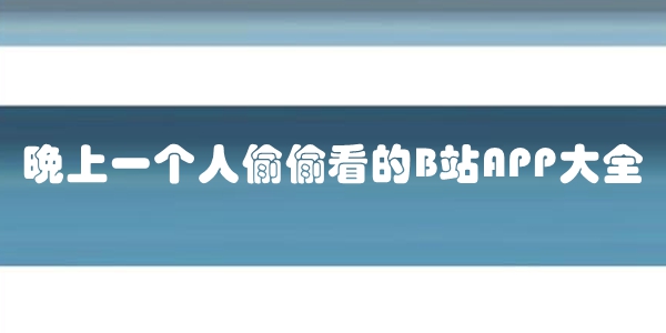 晚上一个人偷偷看的B站APP大全