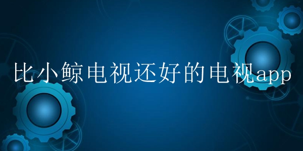 比小鲸电视还好的电视app